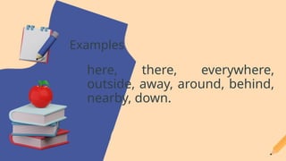 here, there, everywhere,
outside, away, around, behind,
nearby, down.
Examples
 