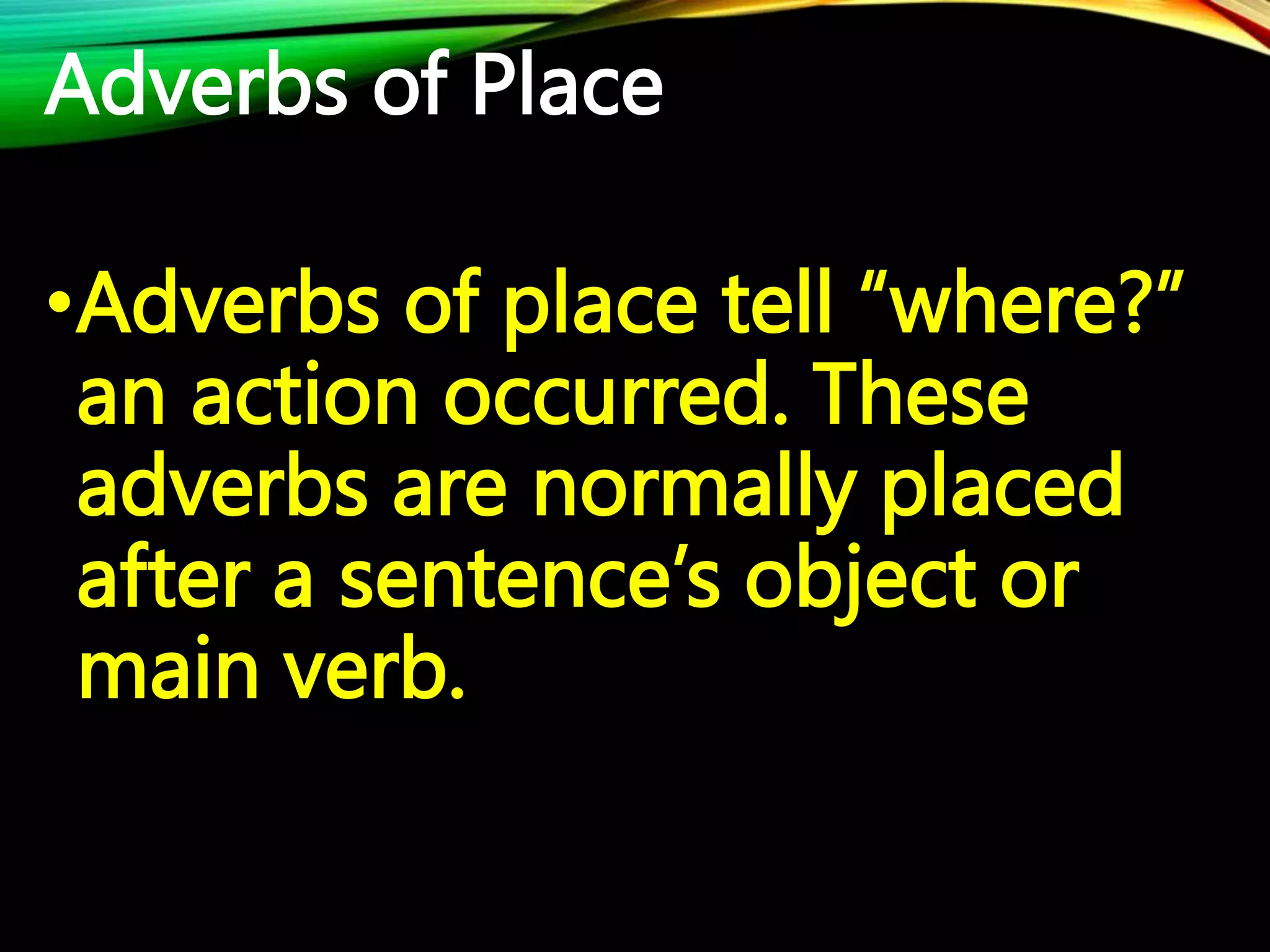 Adverbs of Place
•Adverbs of place tell “where?”
an action occurred. These
adverbs are normally placed
after a sentence’s object or
main verb.
 