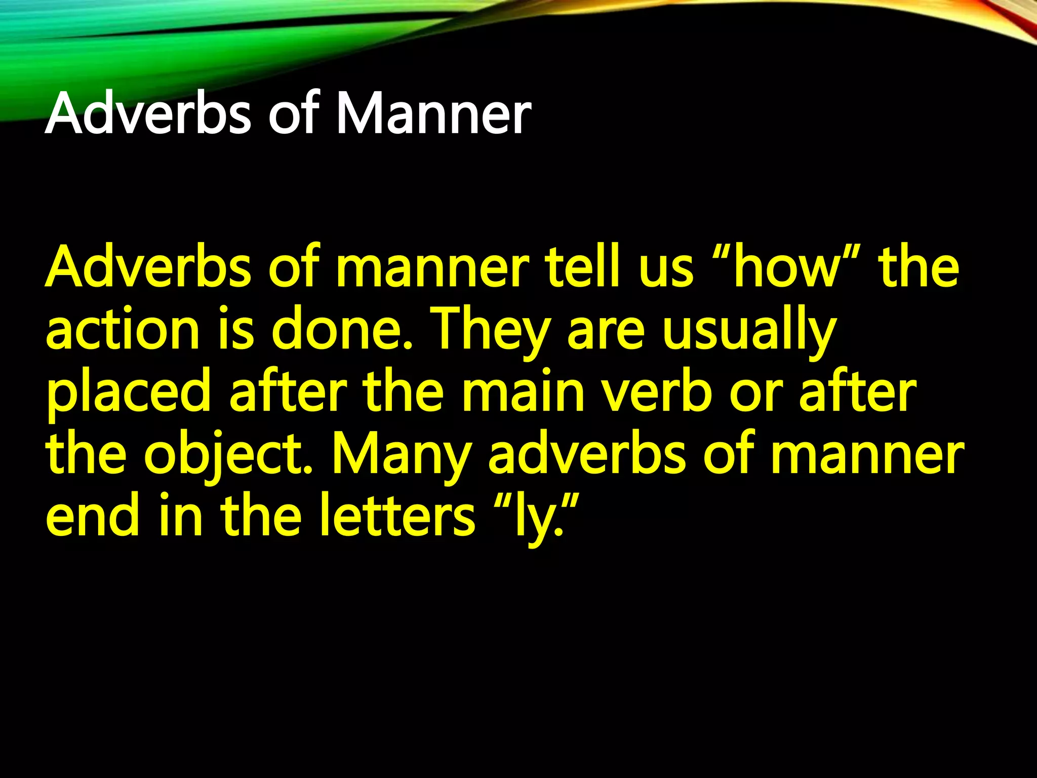 Adverbs of Manner
Adverbs of manner tell us “how” the
action is done. They are usually
placed after the main verb or after
the object. Many adverbs of manner
end in the letters “ly.”
 