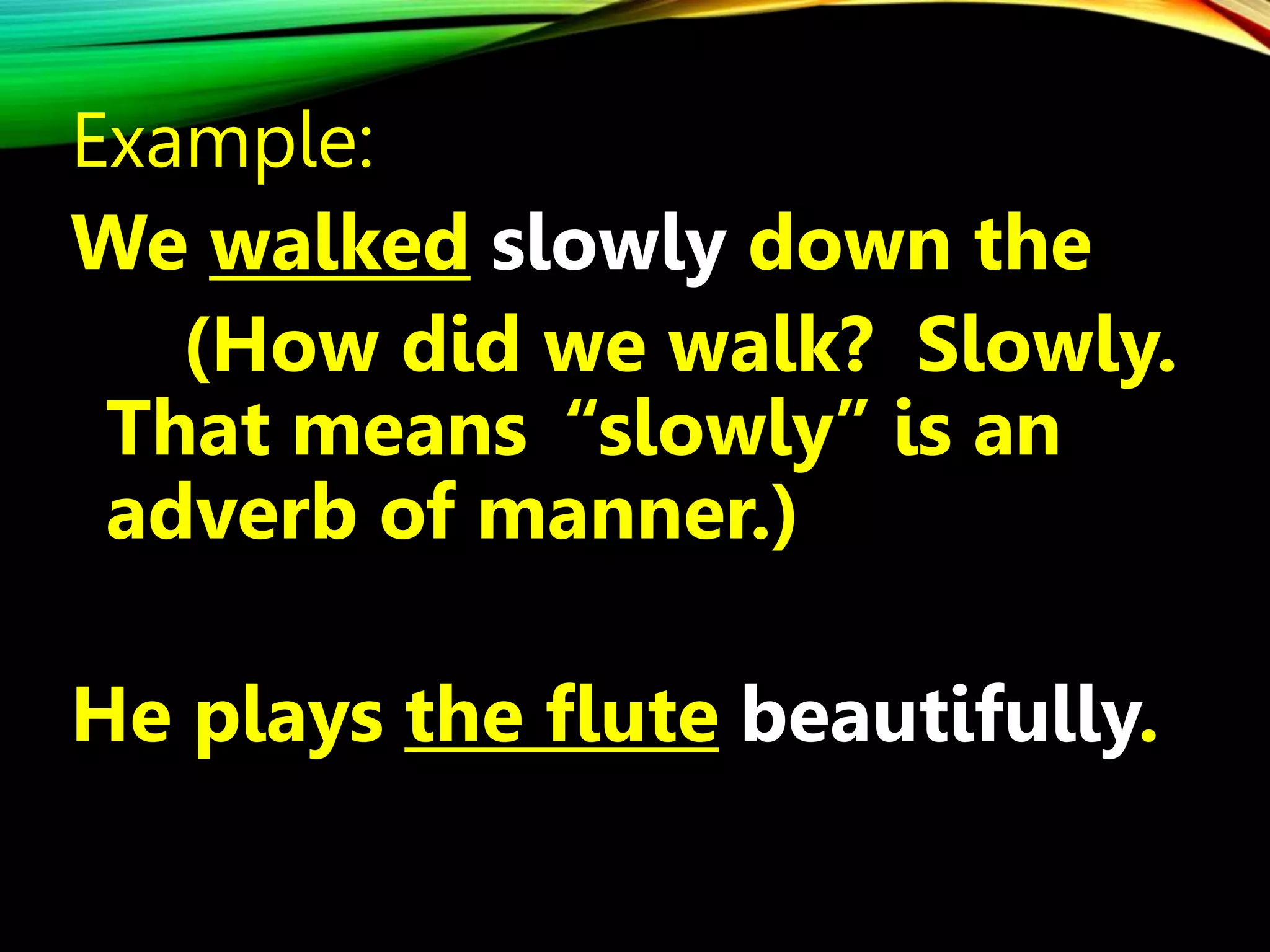 Example:
We walked slowly down the
(How did we walk? Slowly.
That means “slowly” is an
adverb of manner.)
He plays the flute beautifully.
 