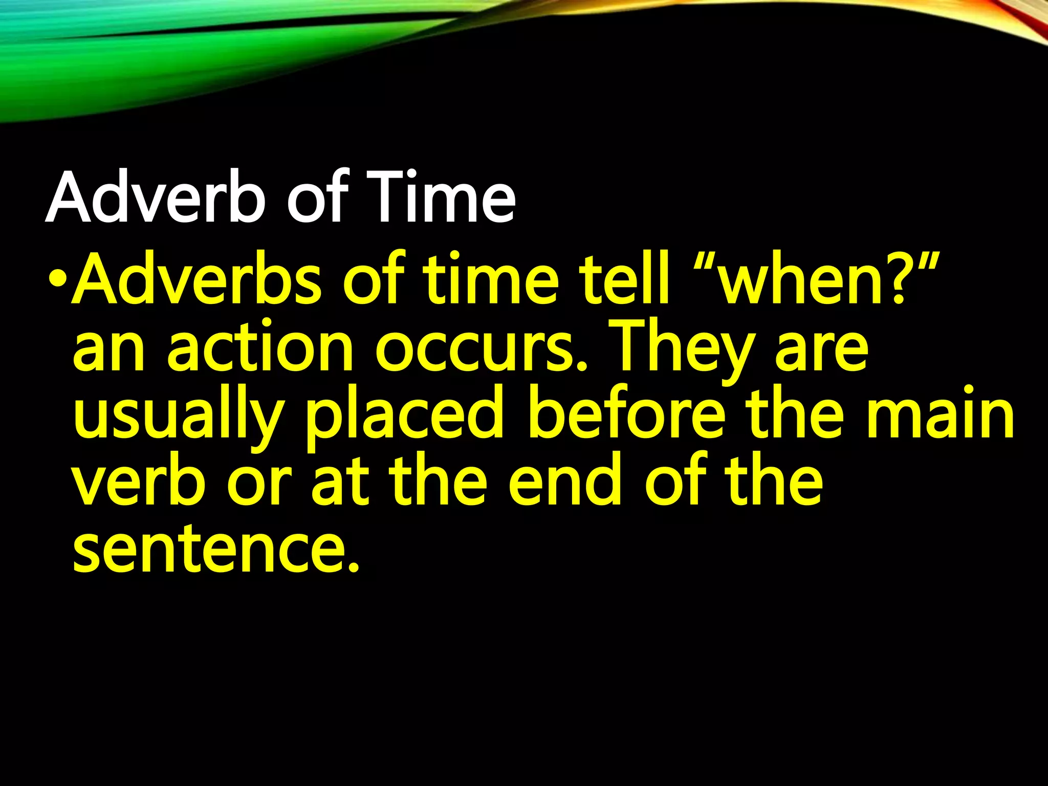 Adverb of Time
•Adverbs of time tell “when?”
an action occurs. They are
usually placed before the main
verb or at the end of the
sentence.
 