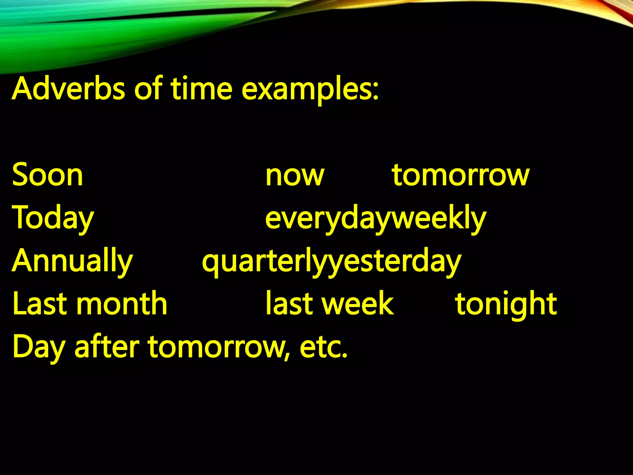 Adverbs of time examples:
Soon now tomorrow
Today everydayweekly
Annually quarterlyyesterday
Last month last week tonight
Day after tomorrow, etc.
 