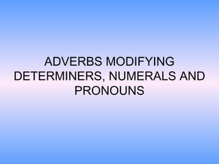 ADVERBS MODIFYING
DETERMINERS, NUMERALS AND
PRONOUNS
 