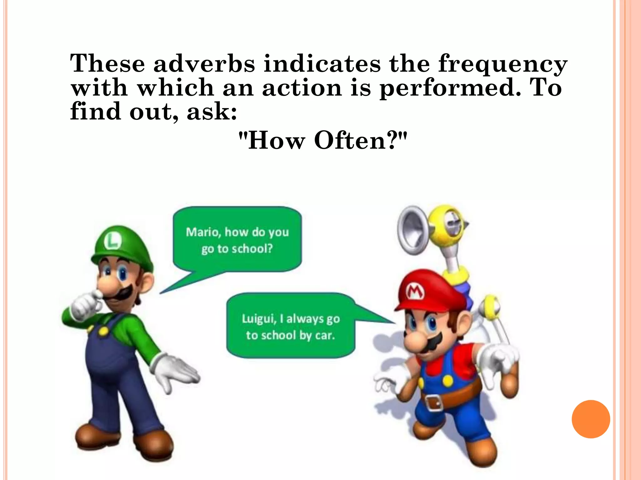 These adverbs indicates the frequency
with which an action is performed. To
find out, ask:
"How Often?"