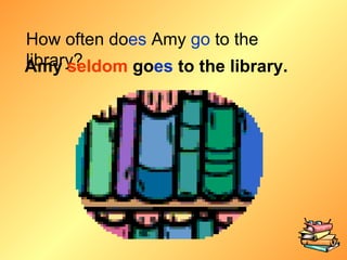 How often do es  Amy  go  to the library? Amy  seldom  go es  to the library. 