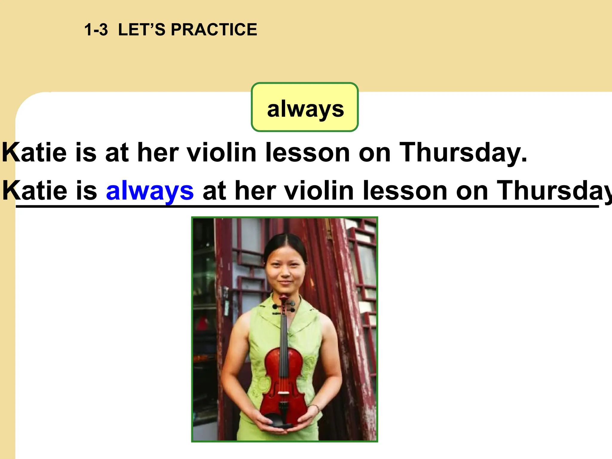 always
Katie is at her violin lesson on Thursday.
Katie is always at her violin lesson on Thursday
1-3 LET’S PRACTICE
 