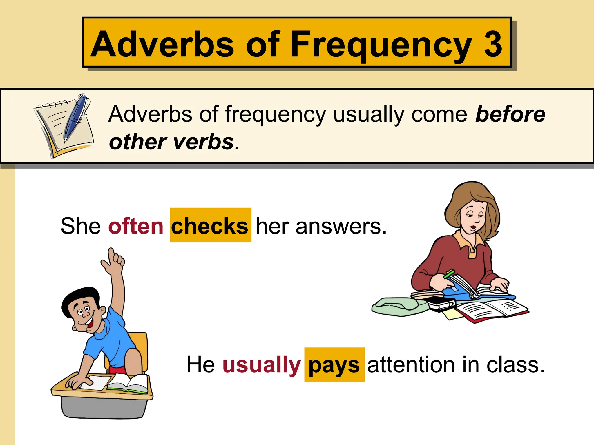 Adverbs of Frequency 3
Adverbs of frequency usually come before
other verbs.
She often checks her answers.
He usually pays attention in class.
 