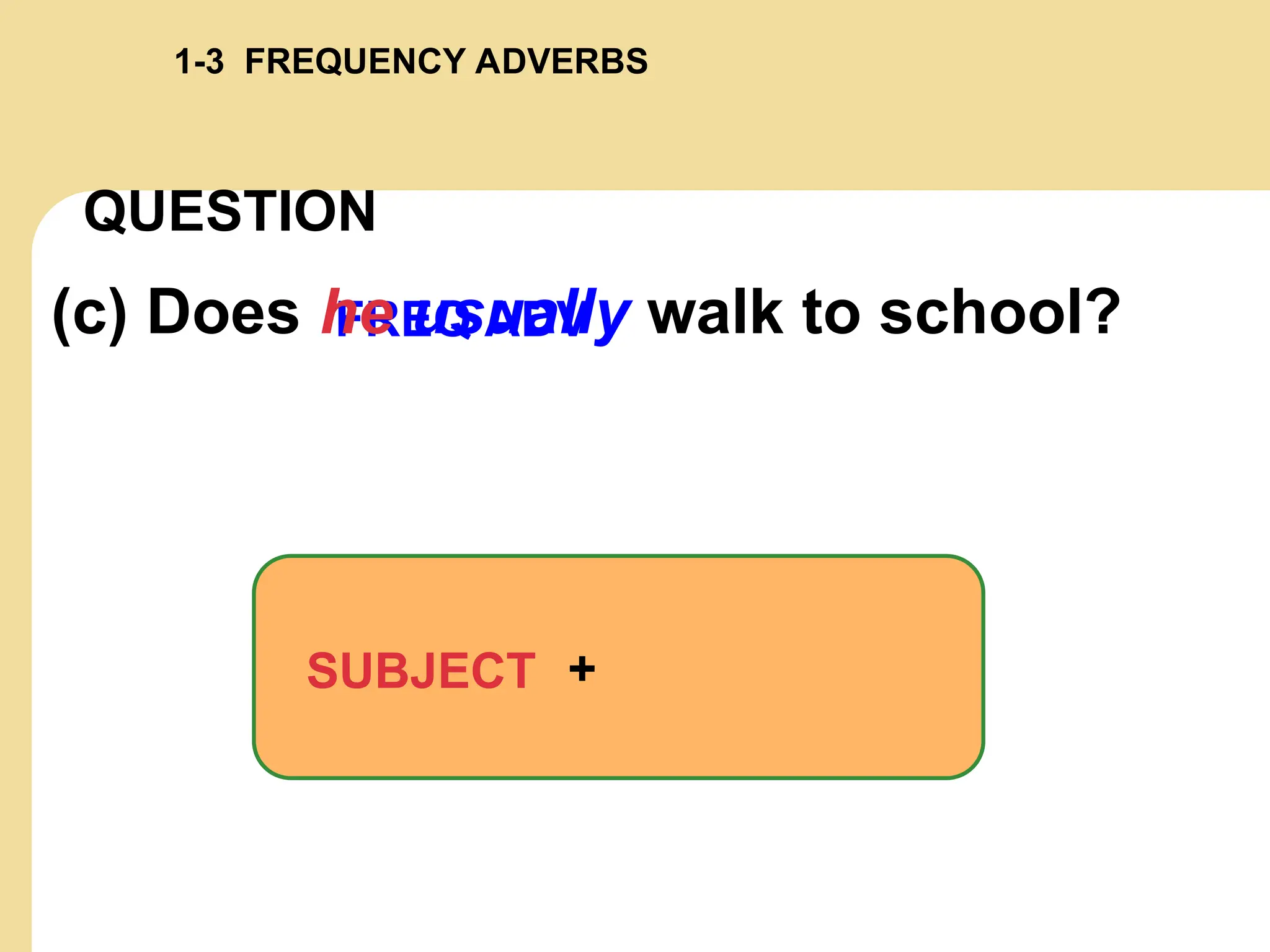 FREQ ADV
(c) Does he usually walk to school?
SUBJECT +
QUESTION
1-3 FREQUENCY ADVERBS
 