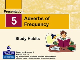 5           Adverbs of
            Frequency

Study Habits


Focus on Grammar 1
Part IV, Unit 13
By Ruth Luman, Gabriele Steiner, and BJ Wells
Copyright © 2006. Pearson Education, Inc. All rights reserved.
 