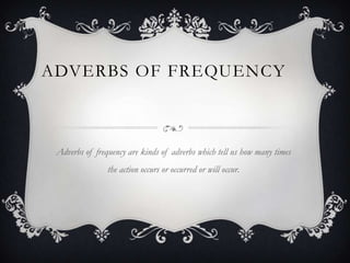 ADVERBS OF FREQUENCY



 Adverbs of frequency are kinds of adverbs which tell us how many times
                the action occurs or occurred or will occur.
 