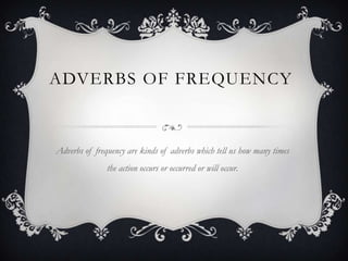 ADVERBS OF FREQUENCY


Adverbs of frequency are kinds of adverbs which tell us how many times
               the action occurs or occurred or will occur.
 