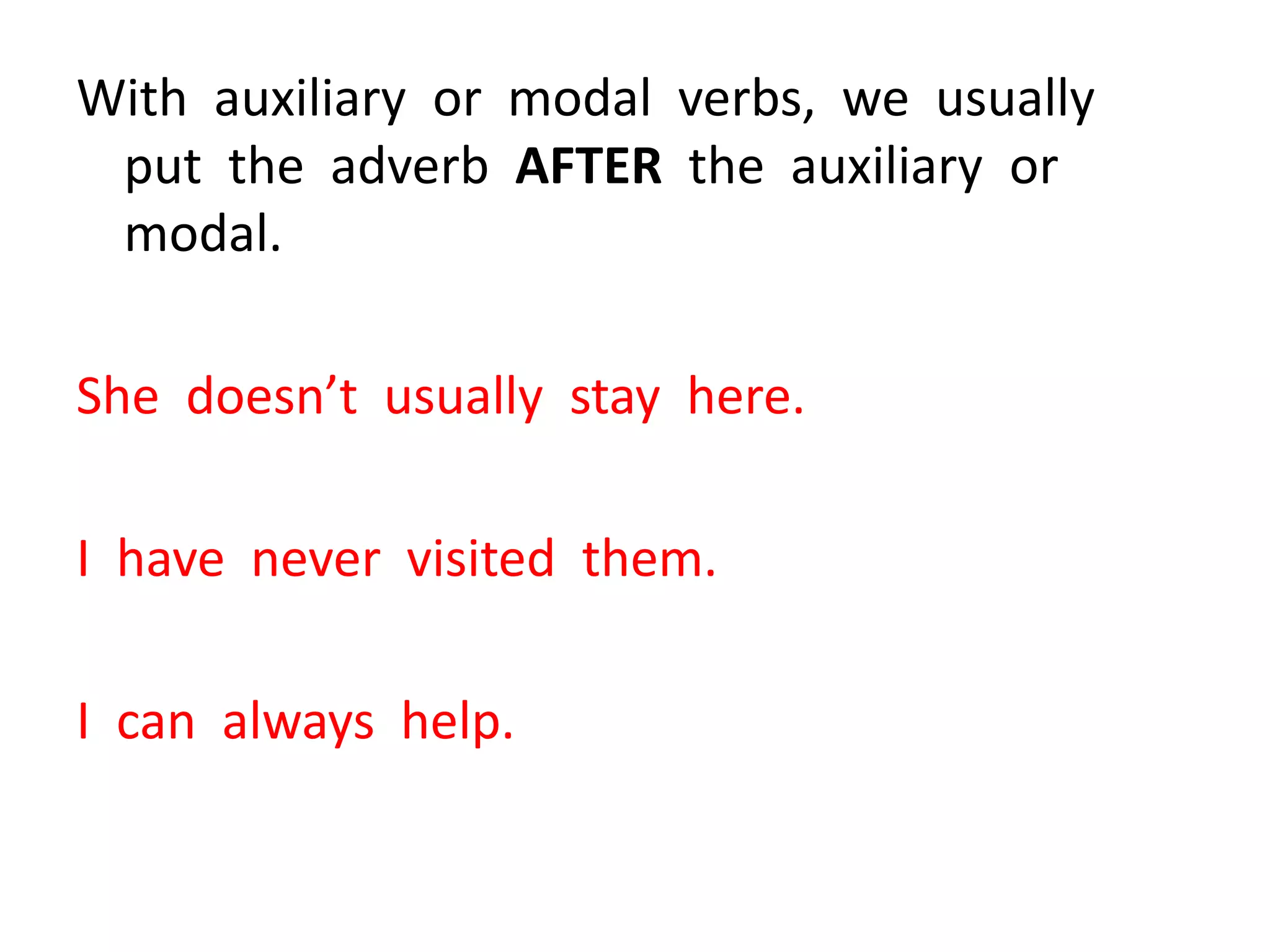 With auxiliary or modal verbs, we usually
put the adverb AFTER the auxiliary or
modal.
She doesn’t usually stay here.
I have never visited them.
I can always help.
 