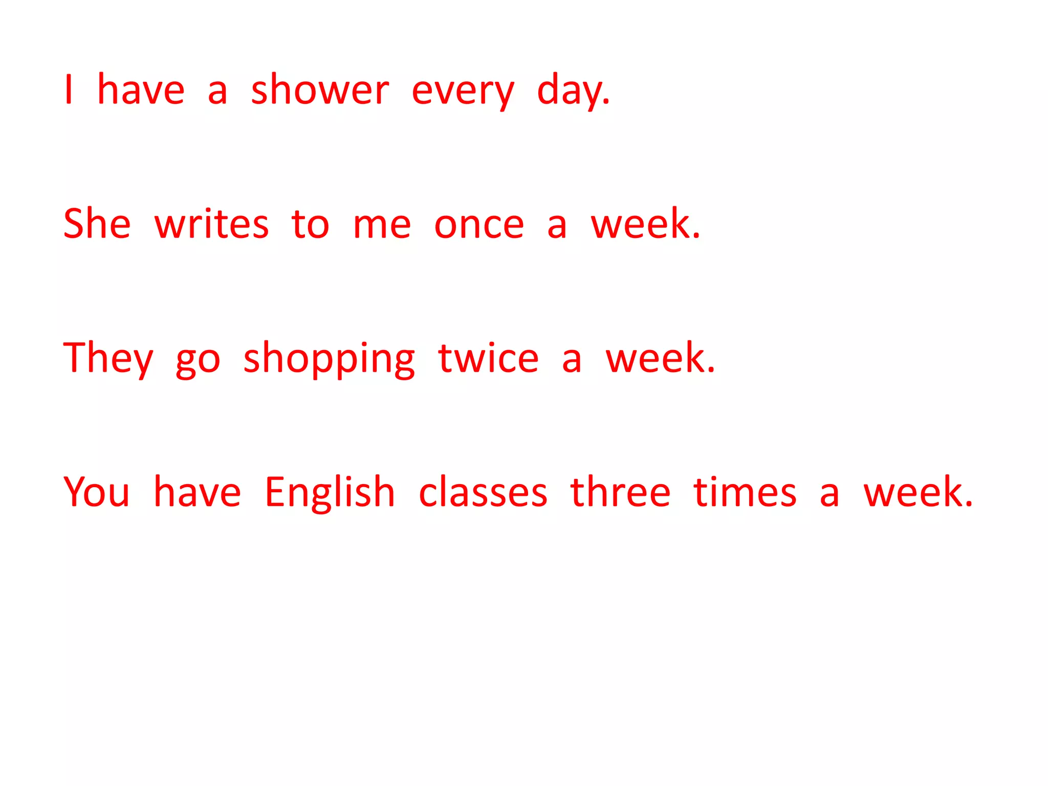 I have a shower every day.
She writes to me once a week.
They go shopping twice a week.
You have English classes three times a week.
 