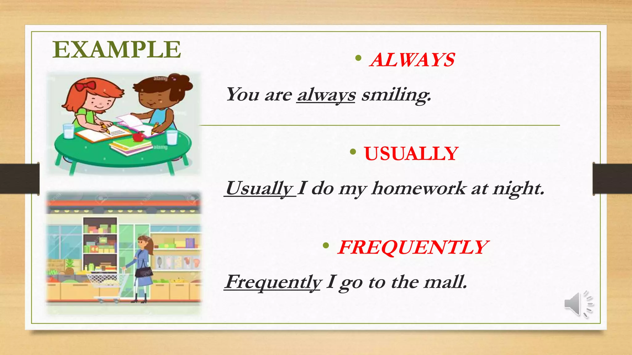 EXAMPLE • ALWAYS
You are always smiling.
• USUALLY
Usually I do my homework at night.
• FREQUENTLY
Frequently I go to the mall.
 