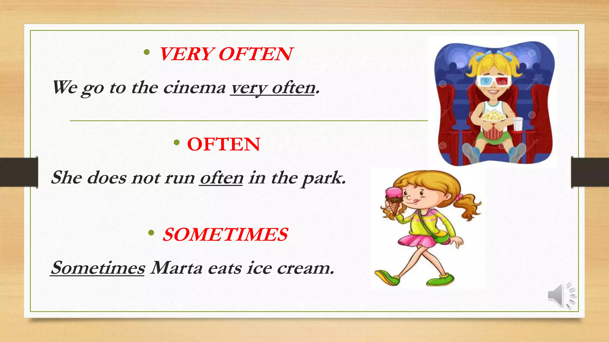 • VERY OFTEN
We go to the cinema very often.
• OFTEN
She does not run often in the park.
• SOMETIMES
Sometimes Marta eats ice cream.
 