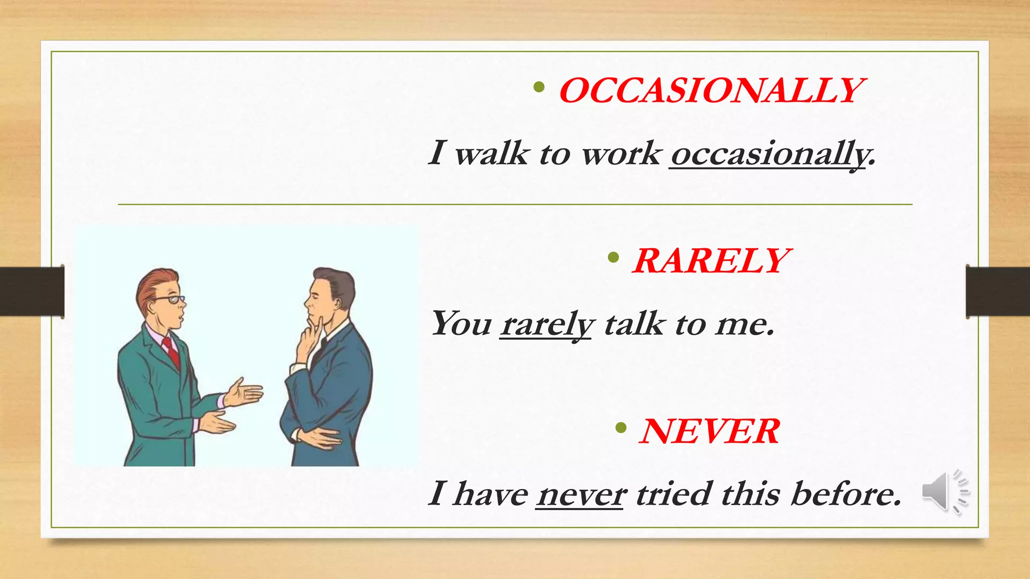• OCCASIONALLY
I walk to work occasionally.
• RARELY
You rarely talk to me.
• NEVER
I have never tried this before.
 
