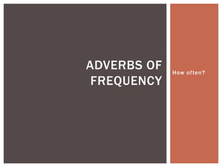 ADVERBS OF   How often?
 FREQUENCY
 