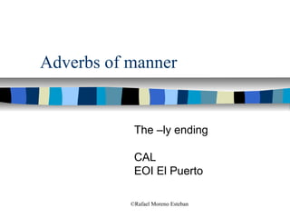 Adverbs of manner


            The –ly ending

            CAL
            EOI El Puerto

           ©Rafael Moreno Esteban
 