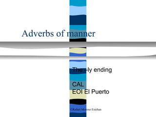 Adverbs of manner


            The –ly ending

            CAL
            EOI El Puerto

           ©Rafael Moreno Esteban
 