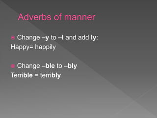  Change –y to –l and add ly:
Happy= happily
 Change –ble to –bly
Terrible = terribly
 
