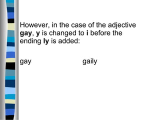 However, in the case of the adjective
gay, y is changed to i before the
ending ly is added:
gay gaily
 