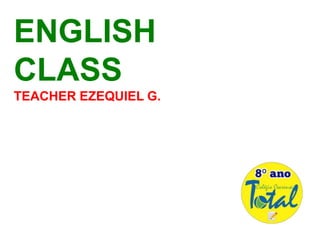 ENGLISH
CLASS
TEACHER EZEQUIEL G.
 