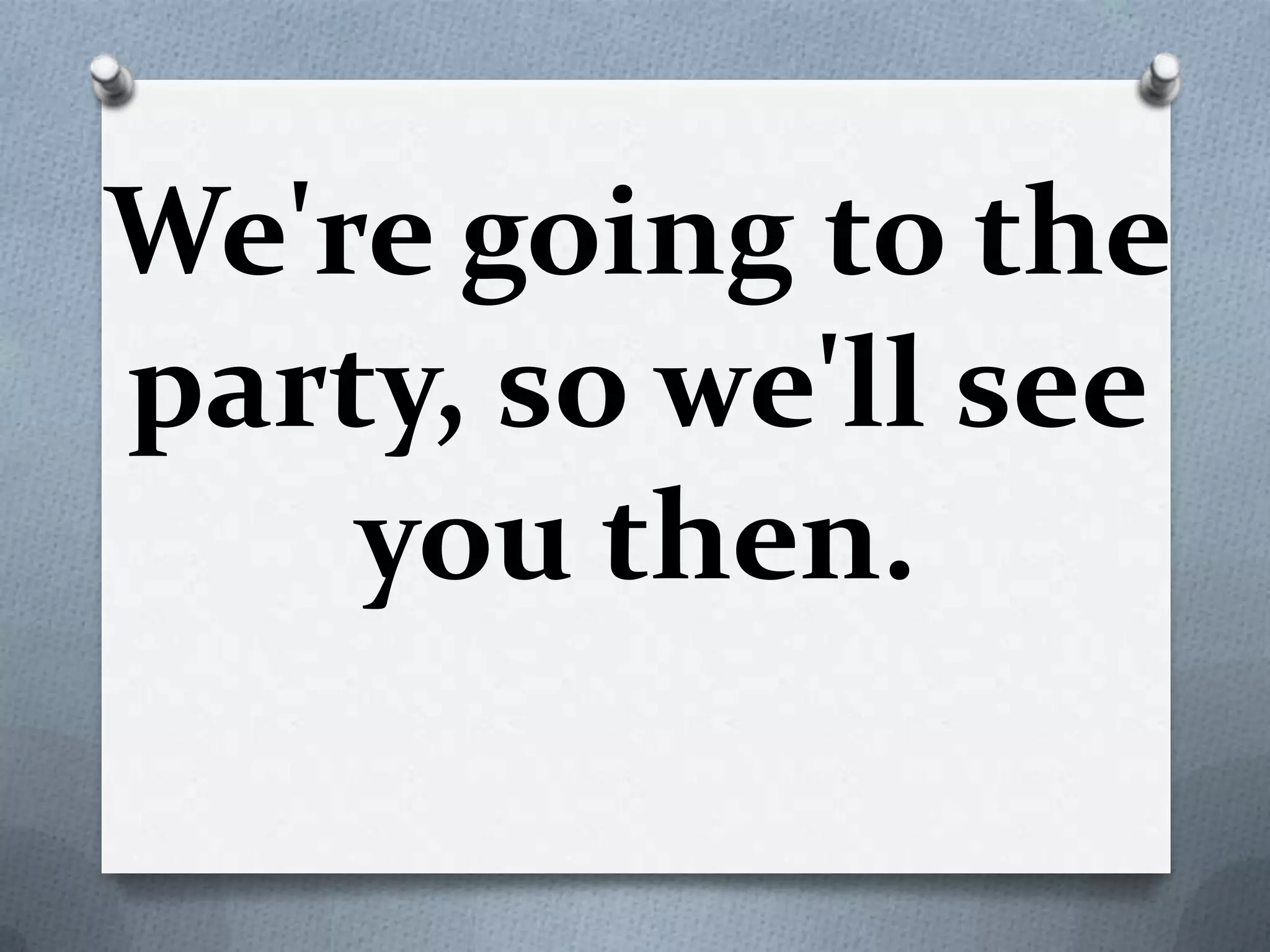 We're going to the
party, so we'll see
you then.