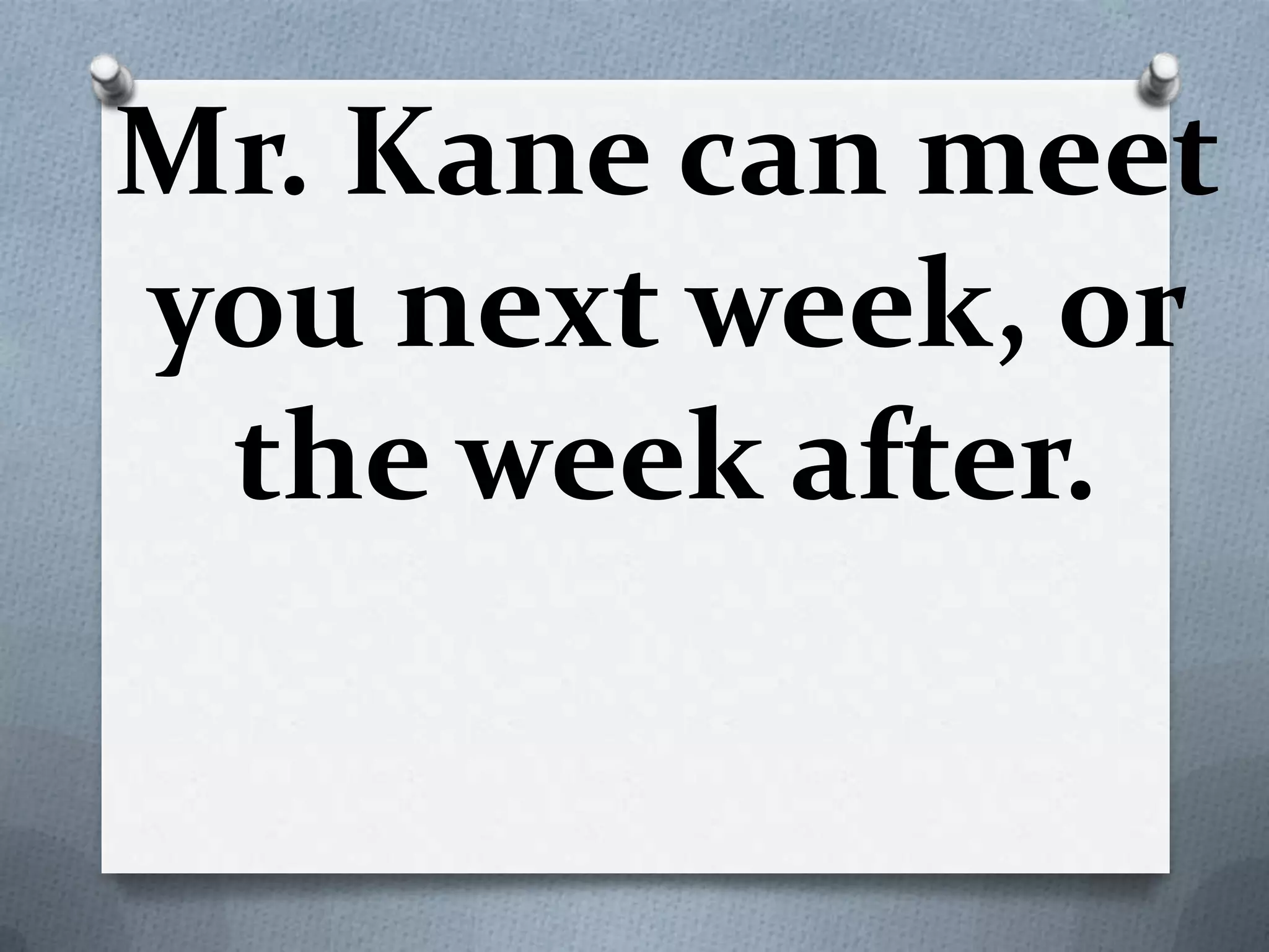 Mr. Kane can meet
you next week, or
the week after.