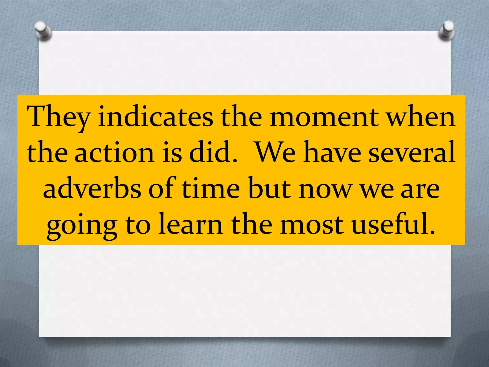 They indicates the moment when
the action is did. We have several
adverbs of time but now we are
going to learn the most useful.