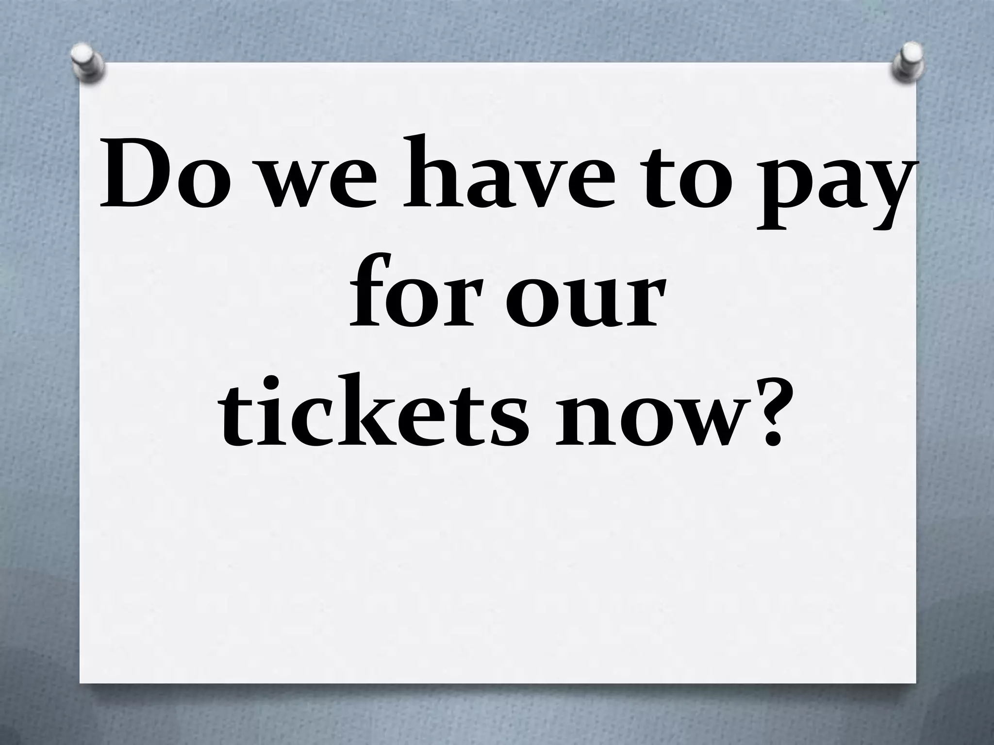 Do we have to pay
for our
tickets now?