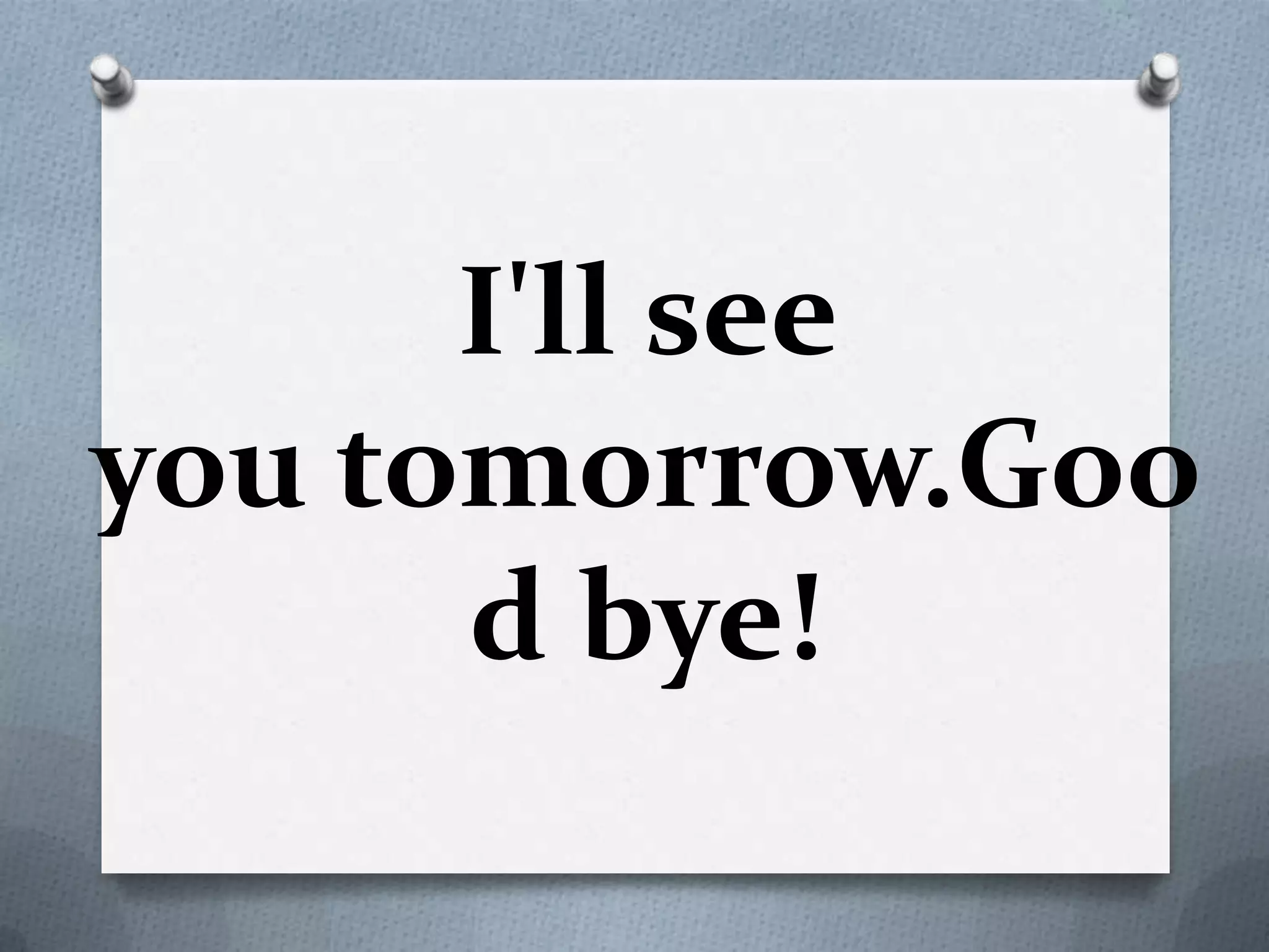 I'll see
you tomorrow.Goo
d bye!
