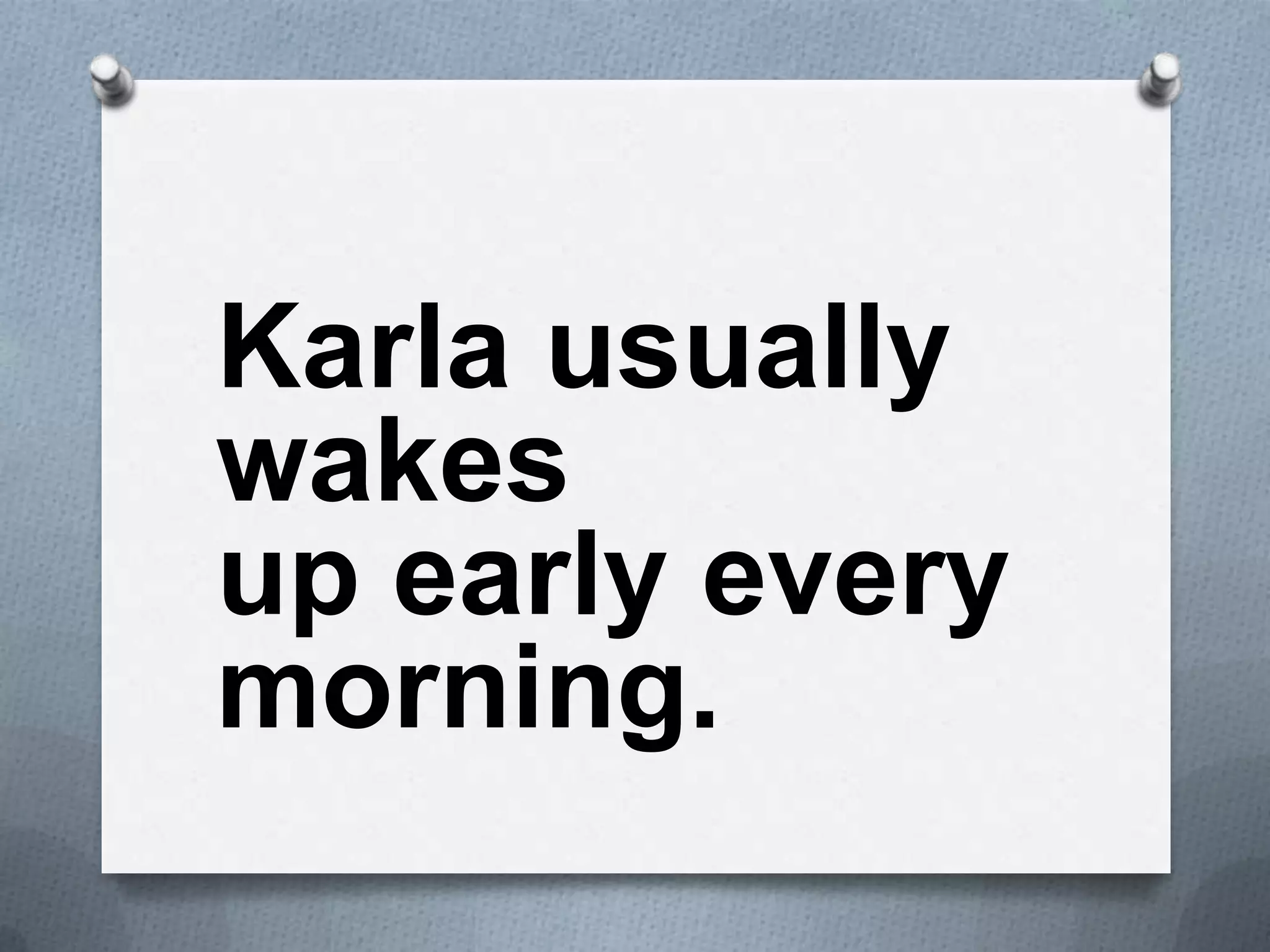 Karla usually
wakes
up early every
morning.