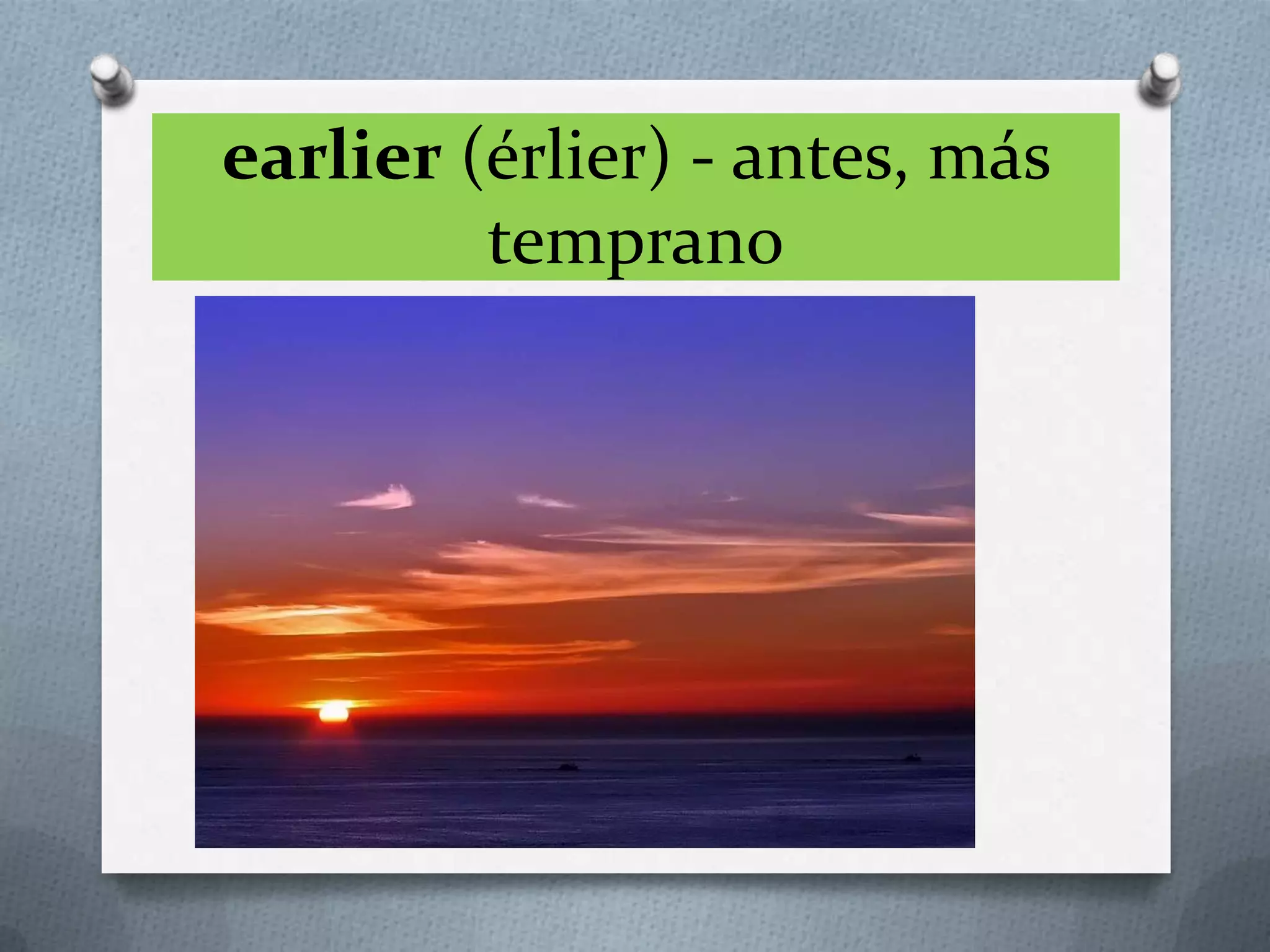 earlier (érlier) - antes, más
temprano