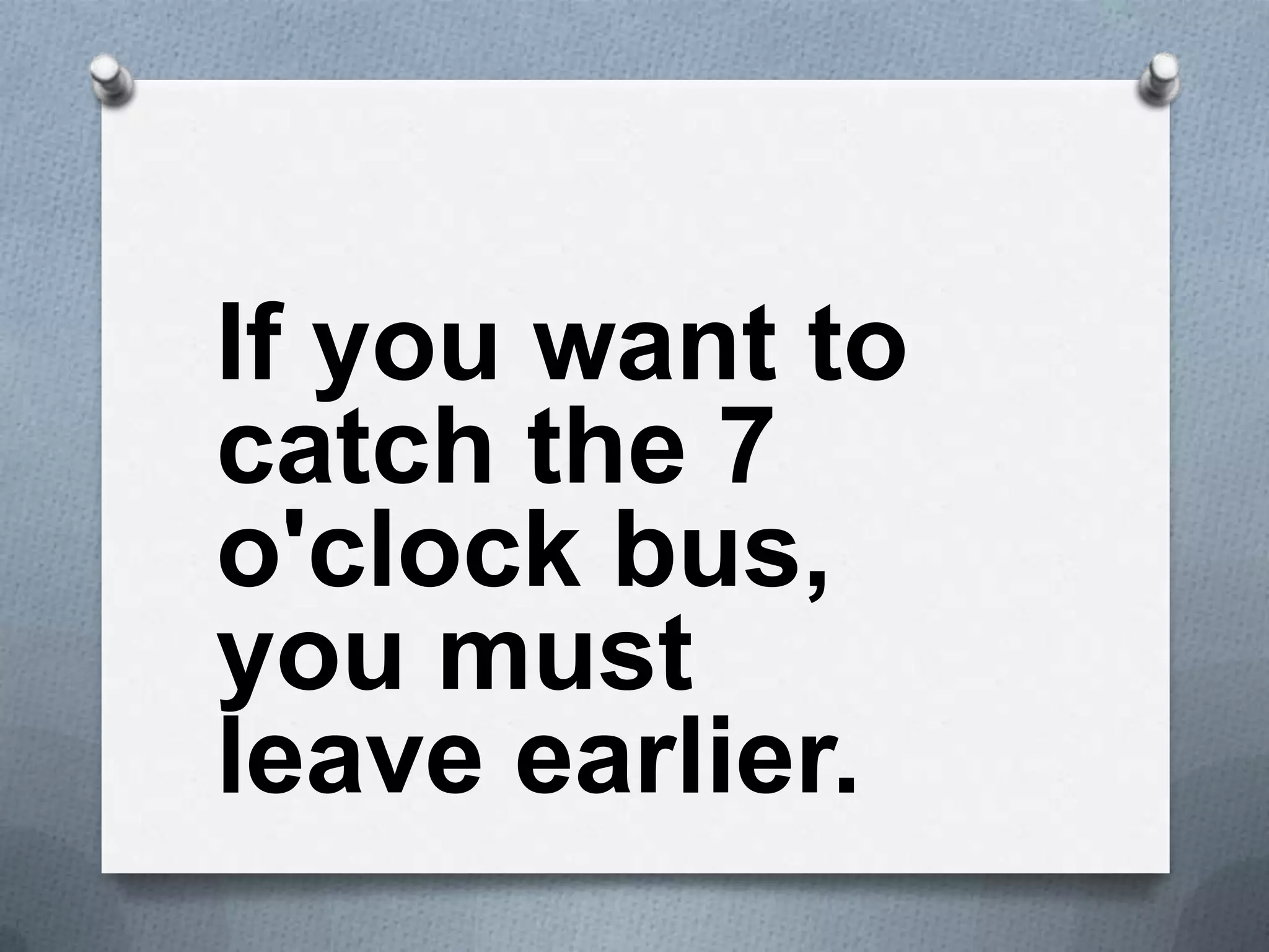 If you want to
catch the 7
o'clock bus,
you must
leave earlier.