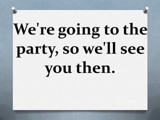 We're going to the
party, so we'll see
    you then.
 