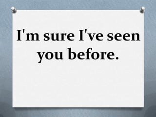 I'm sure I've seen
   you before.
 
