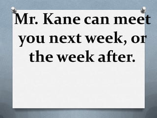 Mr. Kane can meet
you next week, or
 the week after.
 
