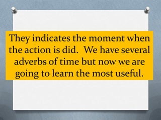They indicates the moment when
the action is did. We have several
 adverbs of time but now we are
  going to learn the most useful.
 