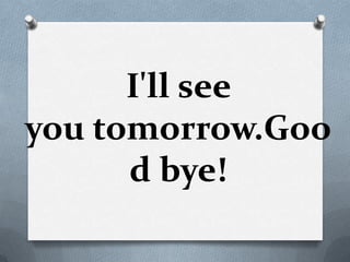 I'll see
you tomorrow.Goo
      d bye!
 