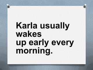Karla usually
wakes
up early every
morning.
 