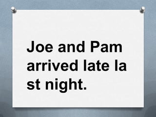 Joe and Pam
arrived late la
st night.
 