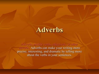 AdverbsAdverbs
Adverbs modify verbs, adjectives, or otherAdverbs modify verbs, adjectives, or other
adverbs.adverbs. Adverbs can make your writing moreAdverbs can make your writing more
precise, interesting, and dramatic by telling moreprecise, interesting, and dramatic by telling more
about the verbs in your sentences.about the verbs in your sentences.
 