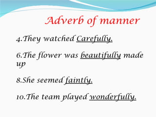 Adverb of manner
4.They watched Carefully.

6.The flower was beautifully made
up

8.She seemed faintly.

10.The team played wonderfully.
 