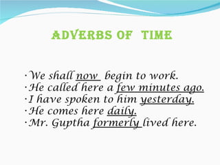 Adverbs Of Time


•We shall now begin to work.
•He called here a few minutes ago.
•I have spoken to him yesterday.
•He comes here daily.
•Mr. Guptha formerly lived here.
 