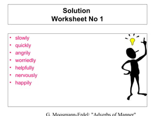 Solution
Worksheet No 1
•
•
•
•
•
•
•

slowly
quickly
angrily
worriedly
helpfully
nervously
happily

 