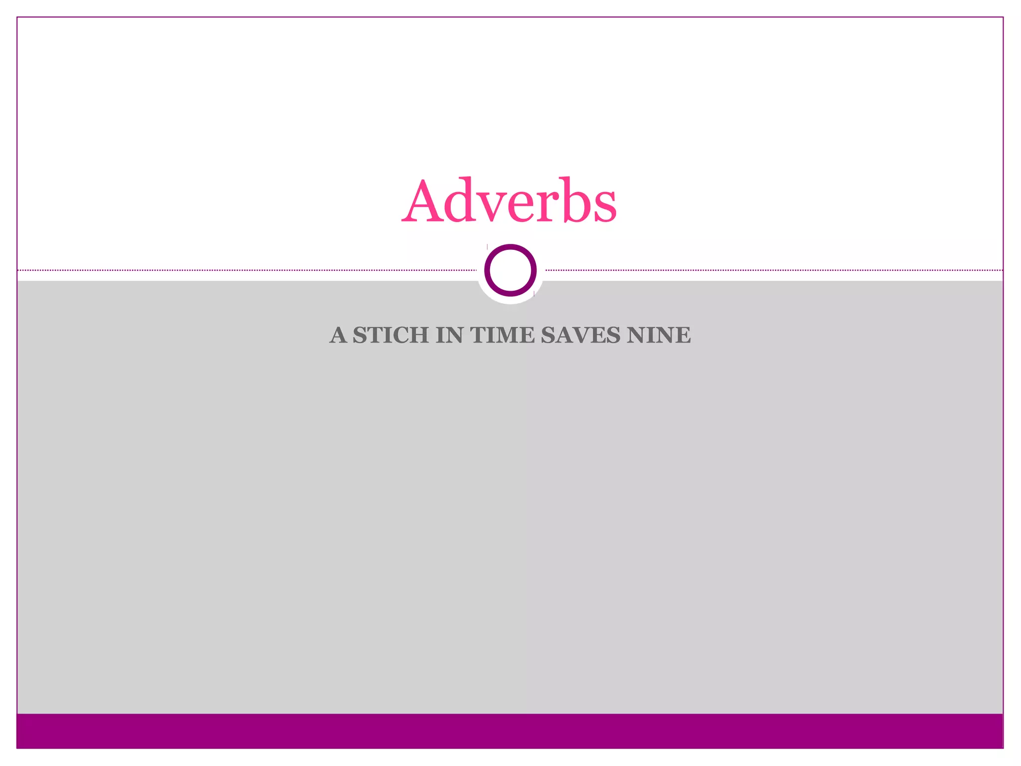 A STICH IN TIME SAVES NINE
Adverbs