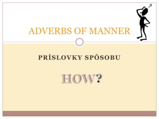ADVERBS OF MANNER

 PRÍSLOVKY SPÔSOBU
 