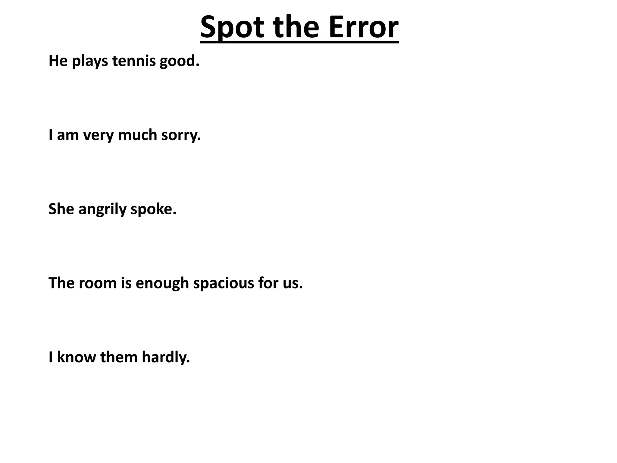 He plays tennis good.
I am very much sorry.
She angrily spoke.
The room is enough spacious for us.
I know them hardly.
Spot the Error
 