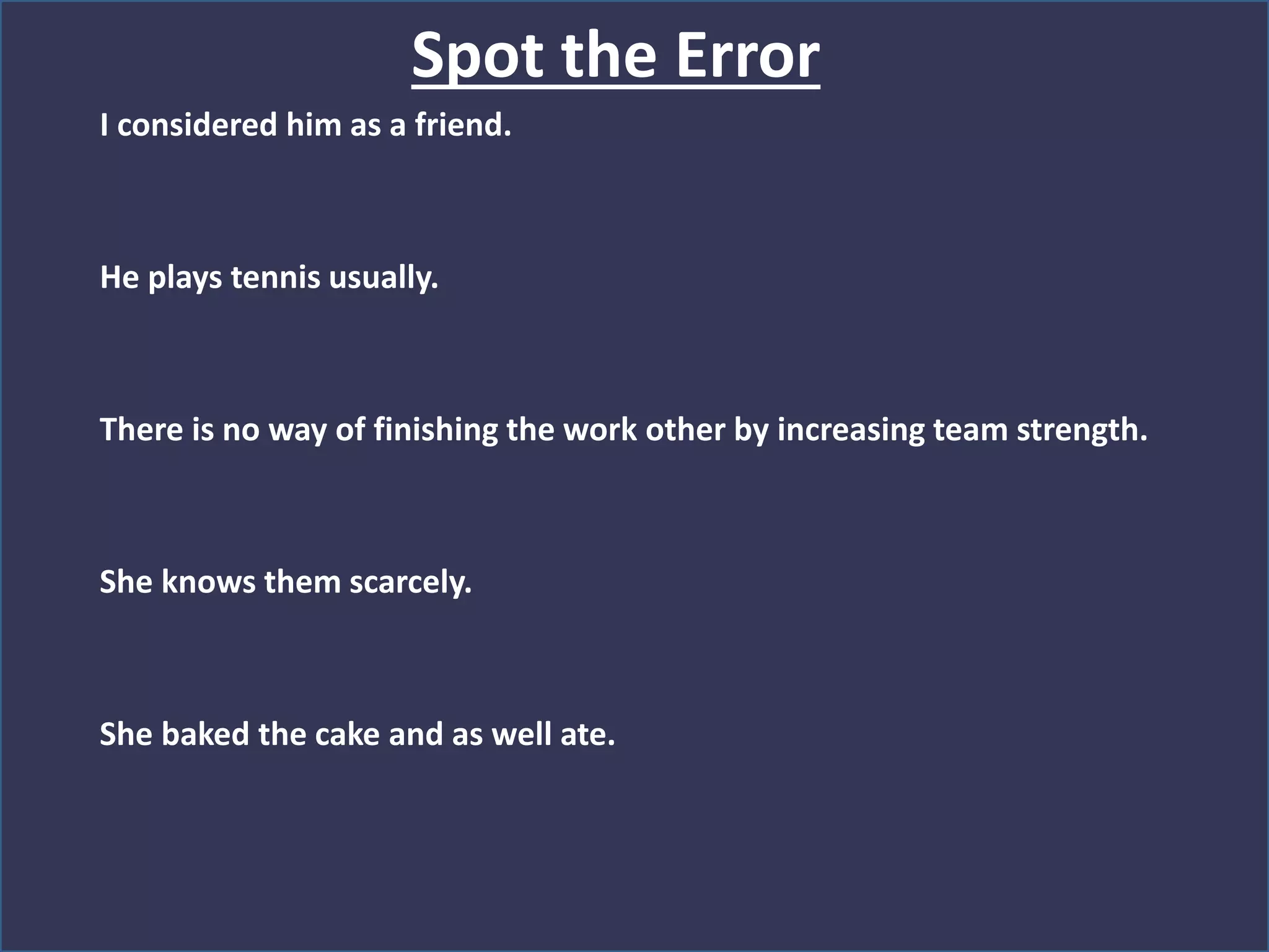 I considered him as a friend.
He plays tennis usually.
There is no way of finishing the work other by increasing team strength.
She knows them scarcely.
She baked the cake and as well ate.
Spot the Error
 