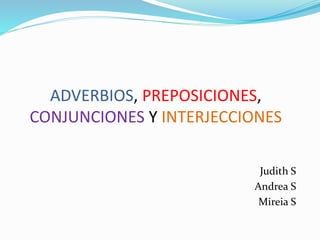 ADVERBIOS, PREPOSICIONES,
CONJUNCIONES Y INTERJECCIONES
Judith S
Andrea S
Mireia S
 